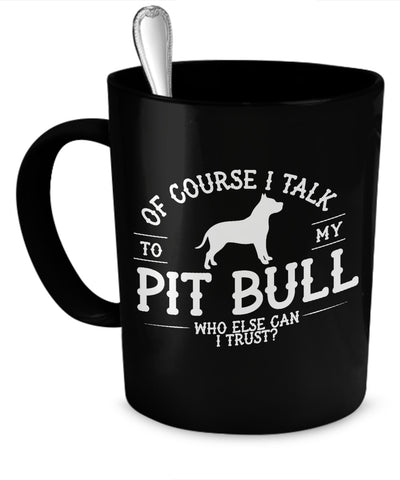 Coffee Mug - Of Course I Talk To My Pit Bull, Who Else Can I Trust?